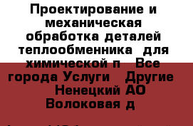 Проектирование и механическая обработка деталей теплообменника  для химической п - Все города Услуги » Другие   . Ненецкий АО,Волоковая д.